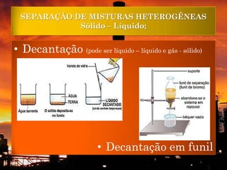 SEPARAÇÃO DE MISTURAS HETEROGÊNEAS
            Sólido – Líquido;


• Decantação (pode ser líquido – líquido e gás - sólido)




                        • Decantação em funil
 