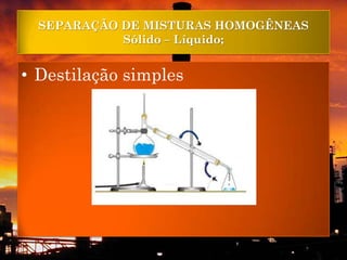 SEPARAÇÃO DE MISTURAS HOMOGÊNEAS
            Sólido – Líquido;


• Destilação simples
 