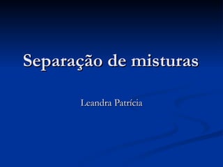 Separação de misturas Leandra Patrícia 