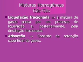 Misturas Homogêneas Gás-Gás Liquefação fracionada     a mistura de gases passa por um processo de liquefação e, posteriormente, pela destilação fracionada.  Adsorção     Consiste na retenção superficial de gases.  