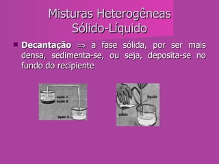 Misturas Heterogêneas Sólido-Líquido Decantação     a fase sólida, por ser mais densa, sedimenta-se, ou seja, deposita-se no fundo do recipiente  