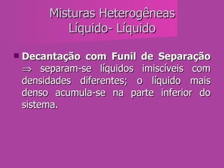 Misturas Heterogêneas Líquido- Líquido Decantação   com Funil de Separação     separam-se líquidos imiscíveis com densidades diferentes; o líquido mais denso acumula-se na parte inferior do sistema.  