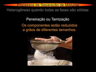 Processos de Separação de Misturas
Heterogêneas quando todas as fases são sólidas

           Peneiração ou Tamização
        Os componentes estão reduzidos
        a grãos de diferentes tamanhos.
 