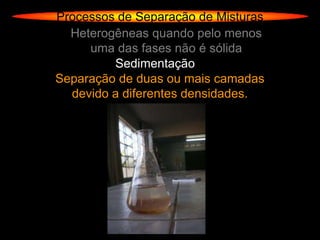 Processos de Separação de Misturas
  Heterogêneas quando pelo menos
     uma das fases não é sólida
         Sedimentação
Separação de duas ou mais camadas
  devido a diferentes densidades.
 