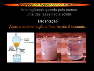 Processos de Separação de Misturas
      Heterogêneas quando pelo menos
         uma das fases não é sólida
                Decantação
Após a sedimentação a fase líquida é escoada.
 
