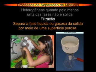 Processos de Separação de Misturas
    Heterogêneas quando pelo menos
        uma das fases não é sólida
                 Filtração
Separa a fase líquida ou gasosa da sólida
   por meio de uma superfície porosa.
 