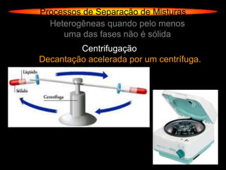 Processos de Separação de Misturas
  Heterogêneas quando pelo menos
     uma das fases não é sólida
         Centrifugação
Decantação acelerada por um centrífuga.
 