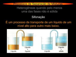 Processos de Separação de Misturas
       Heterogêneas quando pelo menos
          uma das fases não é sólida
                  Sifonação
É um processo de transporte de um líquido de um
        nível alto para outro mais baixo.
 