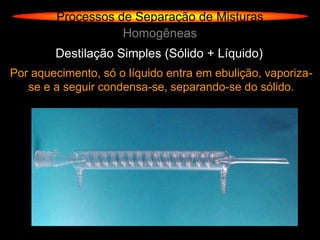 Processos de Separação de Misturas
                   Homogêneas
        Destilação Simples (Sólido + Líquido)
Por aquecimento, só o líquido entra em ebulição, vaporiza-
   se e a seguir condensa-se, separando-se do sólido.
 
