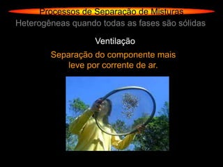 Processos de Separação de Misturas
Heterogêneas quando todas as fases são sólidas

                   Ventilação
        Separação do componente mais
            leve por corrente de ar.
 