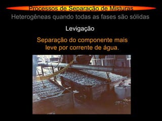 Processos de Separação de Misturas
Heterogêneas quando todas as fases são sólidas
                  Levigação
        Separação do componente mais
          leve por corrente de água.
 