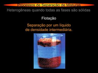 Processos de Separação de Misturas
Heterogêneas quando todas as fases são sólidas

                   Flotação
           Separação por um líquido
          de densidade intermediária.
 