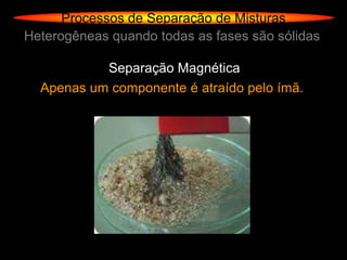 Processos de Separação de Misturas
Heterogêneas quando todas as fases são sólidas

           Separação Magnética
  Apenas um componente é atraído pelo ímã.
 