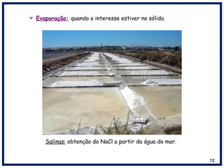 12
 Evaporação: quando o interesse estiver no sólido.
Salinas: obtenção do NaCl a partir da água do mar.
 