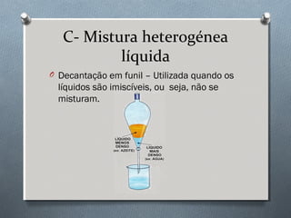 C- Mistura heterogénea
líquida
O Decantação em funil – Utilizada quando os

líquidos são imiscíveis, ou seja, não se
misturam.

 
