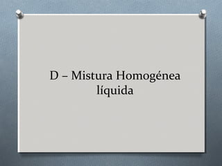 D – Mistura Homogénea
líquida

 