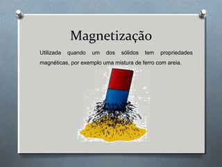Magnetização
Utilizada

quando

um

dos

sólidos

tem

propriedades

magnéticas, por exemplo uma mistura de ferro com areia.

 