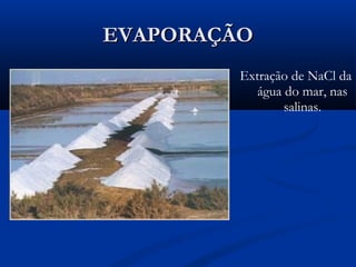 EVAPORAÇÃO
Extração de NaCl da
água do mar, nas
salinas.

 