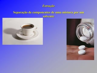Extração
Separação de componentes de uma mistura por um
solvente
 