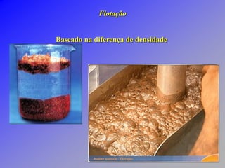 Baseado na diferença de densidade
Flotação
 