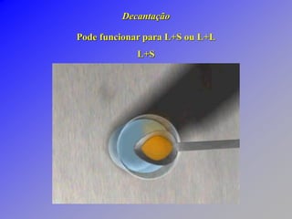 Decantação
Pode funcionar para L+S ou L+L
L+S
 