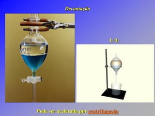 Decantação
L+L
Pode ser acelerada por centrifugação
 