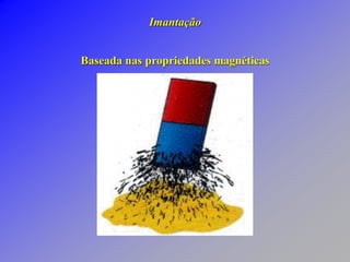 Imantação
Baseada nas propriedades magnéticas
 