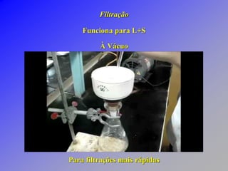 Filtração
Funciona para L+S
À Vácuo
Para filtrações mais rápidas
 