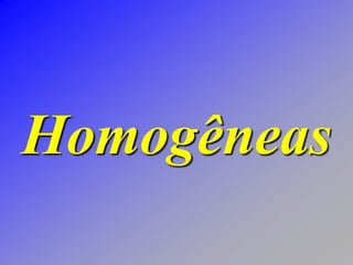 Homogêneas
 
