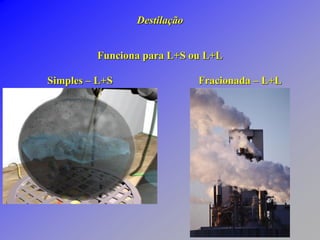Destilação
Funciona para L+S ou L+L
Simples – L+S Fracionada – L+L
 