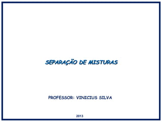 SEPARAÇÃO DE MISTURASSEPARAÇÃO DE MISTURAS
2013
PROFESSOR: VINICIUS SILVA
 