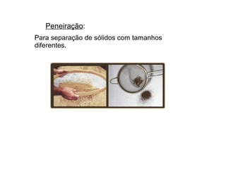 Peneiração:
Para separação de sólidos com tamanhos
diferentes.
 
