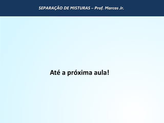 QUÍMICA - 1° Ano
Processos de separação de misturas
Até a próxima aula!
SEPARAÇÃO DE MISTURAS – Prof. Marcos Jr.SEPARAÇÃO DE MISTURAS – Prof. Marcos Jr.SEPARAÇÃO DE MISTURAS – Prof. Marcos Jr.SEPARAÇÃO DE MISTURAS – Prof. Marcos Jr.
 