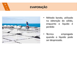 • Método barato, utilizado
na obtenção do sólido,
enquanto o líquido é
perdido
• Técnica empregada
quando o líquido pode
ser desprezado.
EVAPORAÇÃO
 