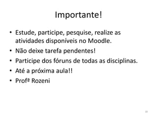 Importante!
• Estude, participe, pesquise, realize as
atividades disponíveis no Moodle.
• Não deixe tarefa pendentes!
• Participe dos fóruns de todas as disciplinas.
• Até a próxima aula!!
• Profª Rozeni
18
 