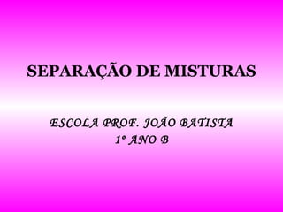 SEPARAÇÃO DE MISTURAS ESCOLA PROF. JOÃO BATISTA 1º ANO B 