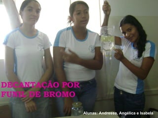 DECANTAÇÃO POR FUNIL DE BROMO Alunas: Andressa, Angélica e Isabela 