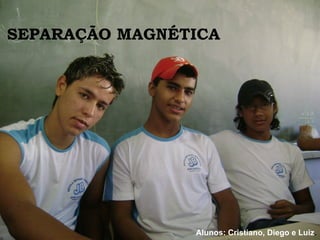 SEPARAÇÃO MAGNÉTICA Alunos: Cristiano, Diego e Luiz . 