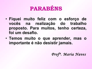 PARABÉNS Fiquei muito feliz com o esforço de vocês na realização do trabalho proposto. Para muitos, tenho certeza, foi um desafio. Temos muito o que aprender, mas o importante é não desistir jamais. Profª. Maria Naves 