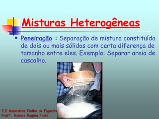 Misturas Heterogêneas Peneiração  :  Separação de mistura constituída de dois ou mais sólidos com certa diferença de tamanho entre eles. Exemplo: Separar areia de cascalho. 