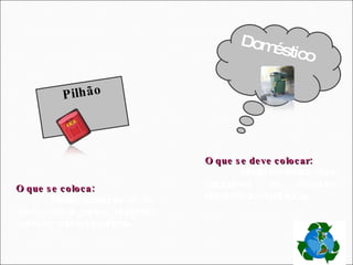 Pilhão O que se coloca: Neste ecoponto só se deve colocar pilhas, podendo estas ter vários tamanhos. Doméstico O que se deve colocar: Neste contentor deve colocar-se os resíduos domésticos (orgânicos). 