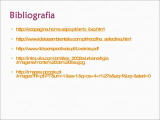 http:// ecopagina.home.sapo.pt / amb_lixo.html http:// www.ideiasambientais.com.pt / recolha_selectiva.html http://www.4d-perspectivas.pt/ Lixeiras.pdf http:// intra.vila.com.br /sites_2002a/urbana/ ligia /imagens/monte%20de%20lixo.jpg http:// images.google.pt /images?hl=pt-PT&um=1&sa=1&q=os+4+r%27s&aq=f&oq=&start=0   