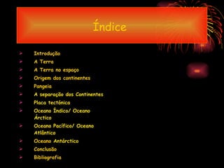Índice   Introdução A Terra A Terra no espaço Origem dos continentes Pangeia A separação dos Continentes Placa tectónica Oceano Índico/ Oceano Árctico Oceano Pacífico/ Oceano Atlântico Oceano  Antárctico Conclusão Bibliografia 