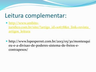 Leitura complementar:
 http://www.ambito-
juridico.com.br/site/?artigo_id=10678&n_link=revista_
artigos_leitura
 http://www.lopesperret.com.br/2013/05/30/montesqui
eu-e-a-divisao-de-poderes-sistema-de-freios-e-
contrapesos/
 