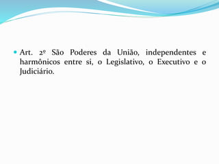  Art. 2º São Poderes da União, independentes e
harmônicos entre si, o Legislativo, o Executivo e o
Judiciário.
 
