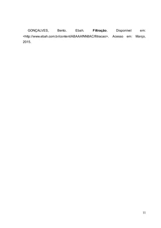11
GONÇALVES, Bento. Ebah. Filtração. Disponível em:
<http://www.ebah.com.br/content/ABAAAfNN8AC/filtracao>. Acesso em: Março,
2015.
 
