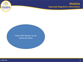 História
Separação Magnética e Eletrostática
11Luzélia Felix
Fazer slide identico ao do
thales de mileto
 