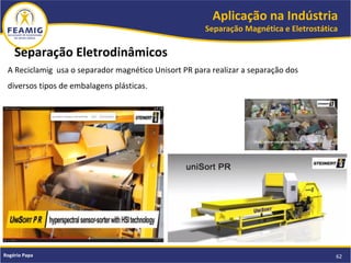 Aplicação na Indústria
Separação Magnética e Eletrostática
62Rogério Papa
Separação Eletrodinâmicos
A Reciclamig usa o separador magnético Unisort PR para realizar a separação dos
diversos tipos de embalagens plásticas.
 