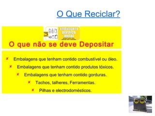 O Que Reciclar?


    O que não se deve Depositar
       Embalagens que tenham contido combustível ou óleo.
        Embalagens que tenham contido produtos tóxicos.
            Embalagens que tenham contido gorduras.
                     Tachos, talheres, Ferramentas.
                      Pilhas e electrodomésticos.
 