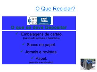 O Que Reciclar?


O que se deve Depositar
  Embalagens de cartão.
     (caixas de cereais e bolachas)

     Sacos de papel.
    Jornais e revistas.
            Papel.
          (escrita e embrulho)
 